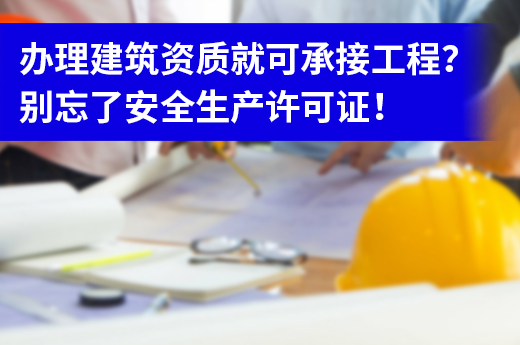 办理建筑资质就可承接工程？别忘了安全生产许可证！