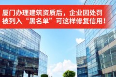 <b>厦门办理建筑资质后，企业应该怎么恢复信用！</b>