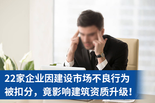 22家企业因建设市场不良行为被扣分,竟影响建筑资质升级!